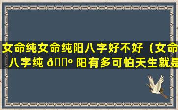 女命纯女命纯阳八字好不好（女命八字纯 🌺 阳有多可怕天生就是女强人）